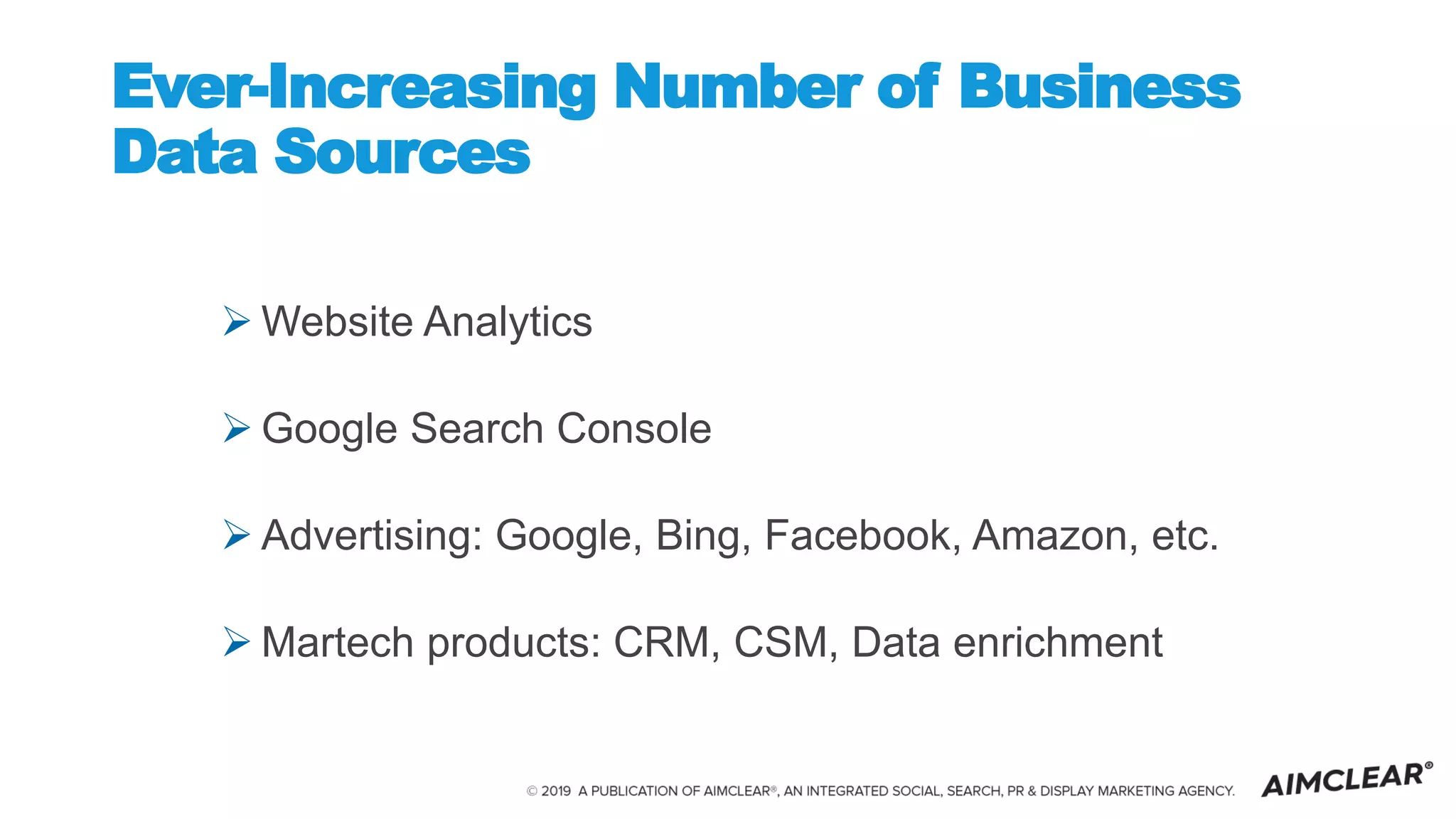 Ever-Increasing Number of Business
Data Sources
 Website Analytics
 Google Search Console
 Advertising: Google, Bing, Facebook, Amazon, etc.
 Martech products: CRM, CSM, Data enrichment
 