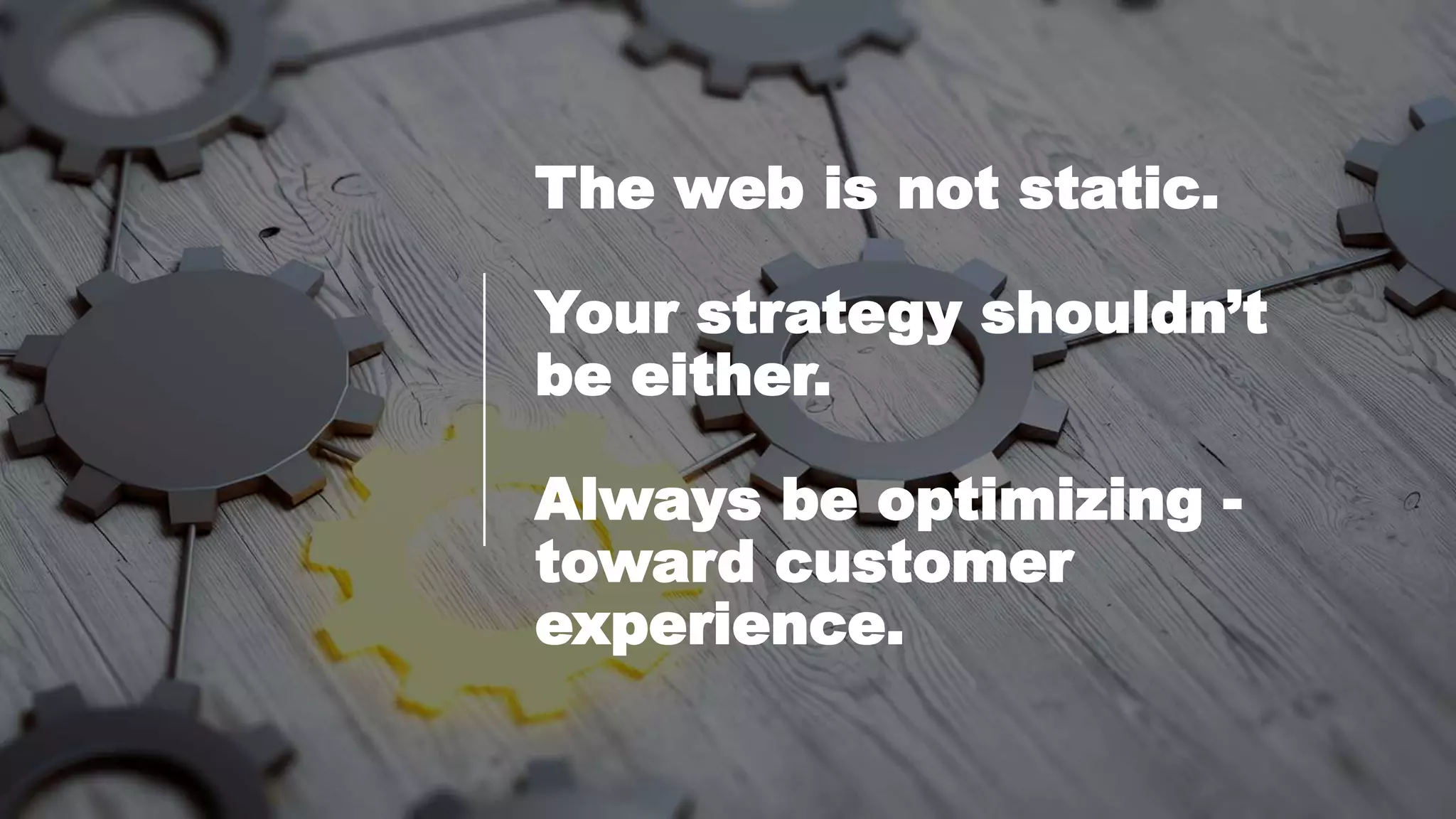 The web is not static.
Your strategy shouldn’t
be either.
Always be optimizing -
toward customer
experience.
 