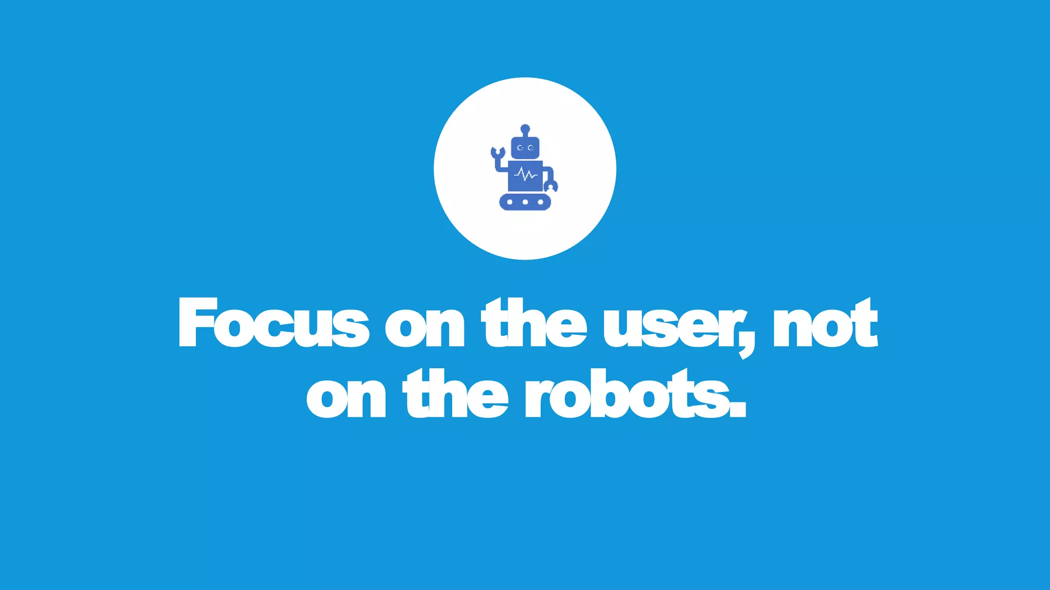 Focus on the user, not
on the robots.
 