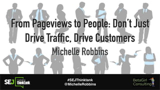 From Pageviews to People: Don’t Just
Drive Traffic, Drive Customers
Michelle Robbins
#SEJThinktank
@MichelleRobbins
 