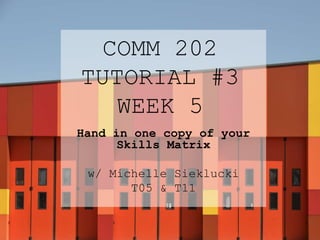 COMM 202
TUTORIAL #3
WEEK 5
Hand in one copy of your
Skills Matrix
w/ Michelle Sieklucki
T05 & T11
 