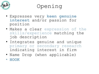 Opening
• Expresses very keen genuine
interest and/or passion for
position
• Makes a clear expression of the
skills/experience matching the
job description
• Integrates genuine and unique
primary or secondary research
indicating interest in firm
• Name Drop (when applicable)
• HOOK
 