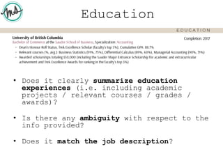 Education
• Does it clearly summarize education
experiences (i.e. including academic
projects / relevant courses / grades /
awards)?
• Is there any ambiguity with respect to the
info provided?
• Does it match the job description?
 