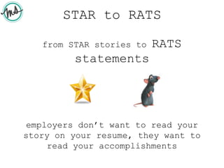 STAR to RATS
from STAR stories to RATS
statements
employers don’t want to read your
story on your resume, they want to
read your accomplishments
 