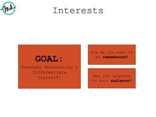 Interests
Are you catering
to your audience?
GOAL:
Showcase Personality &
Differentiate
Yourself!
How do you want to
be remembered?
 