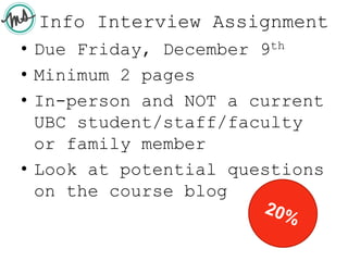 Info Interview Assignment
• Due Friday, December 9th
• Minimum 2 pages
• In-person and NOT a current
UBC student/staff/faculty
or family member
• Look at potential questions
on the course blog
 