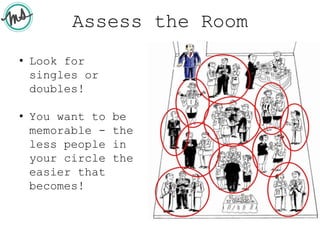 Assess the Room
• Look for
singles or
doubles!
• You want to be
memorable - the
less people in
your circle the
easier that
becomes!
 