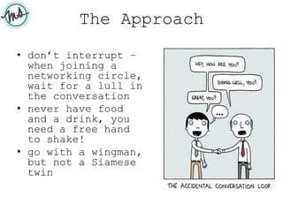 The Approach
• don’t interrupt –
when joining a
networking circle,
wait for a lull in
the conversation
• never have food
and a drink, you
need a free hand
to shake!
• go with a wingman,
but not a Siamese
twin
 
