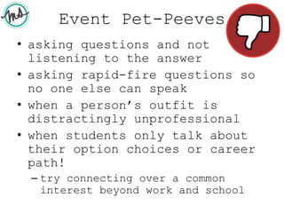 Event Pet-Peeves
• asking questions and not
listening to the answer
• asking rapid-fire questions so
no one else can speak
• when a person’s outfit is
distractingly unprofessional
• when students only talk about
their option choices or career
path!
– try connecting over a common
interest beyond work and school
 