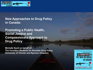 New Approaches to Drug Policy
in Canada:
Promoting a Public Health,
Social Justice and
Compassionate Approach to
Drug Policy
Michelle Sault on behalf of:
The Canadian Students for Sensible Drug Policy
University of Toronto and Ryerson Chapters
 