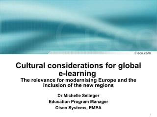 Cultural considerations for global e-learning  The relevance for modernising Europe and the inclusion of the new regions Dr Michelle Selinger Education Program Manager Cisco Systems, EMEA 