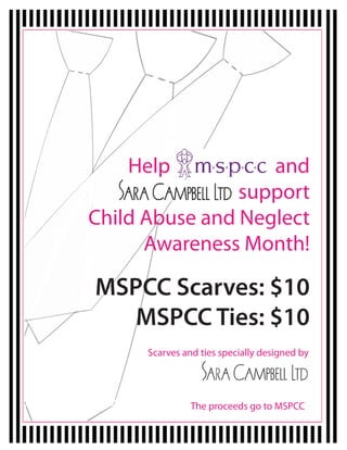 Help           and
                support
Child Abuse and Neglect
      Awareness Month!

MSPCC Scarves: $10
   MSPCC Ties: $10
      Scarves and ties specially designed by




                The proceeds go to MSPCC
 