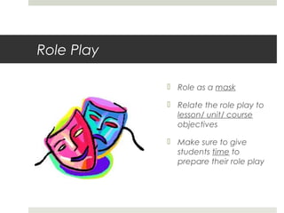 Role Play
 Role as a mask
 Relate the role play to
lesson/ unit/ course
objectives
 Make sure to give
students time to
prepare their role play
http://media.beta.photobucket.com/

 