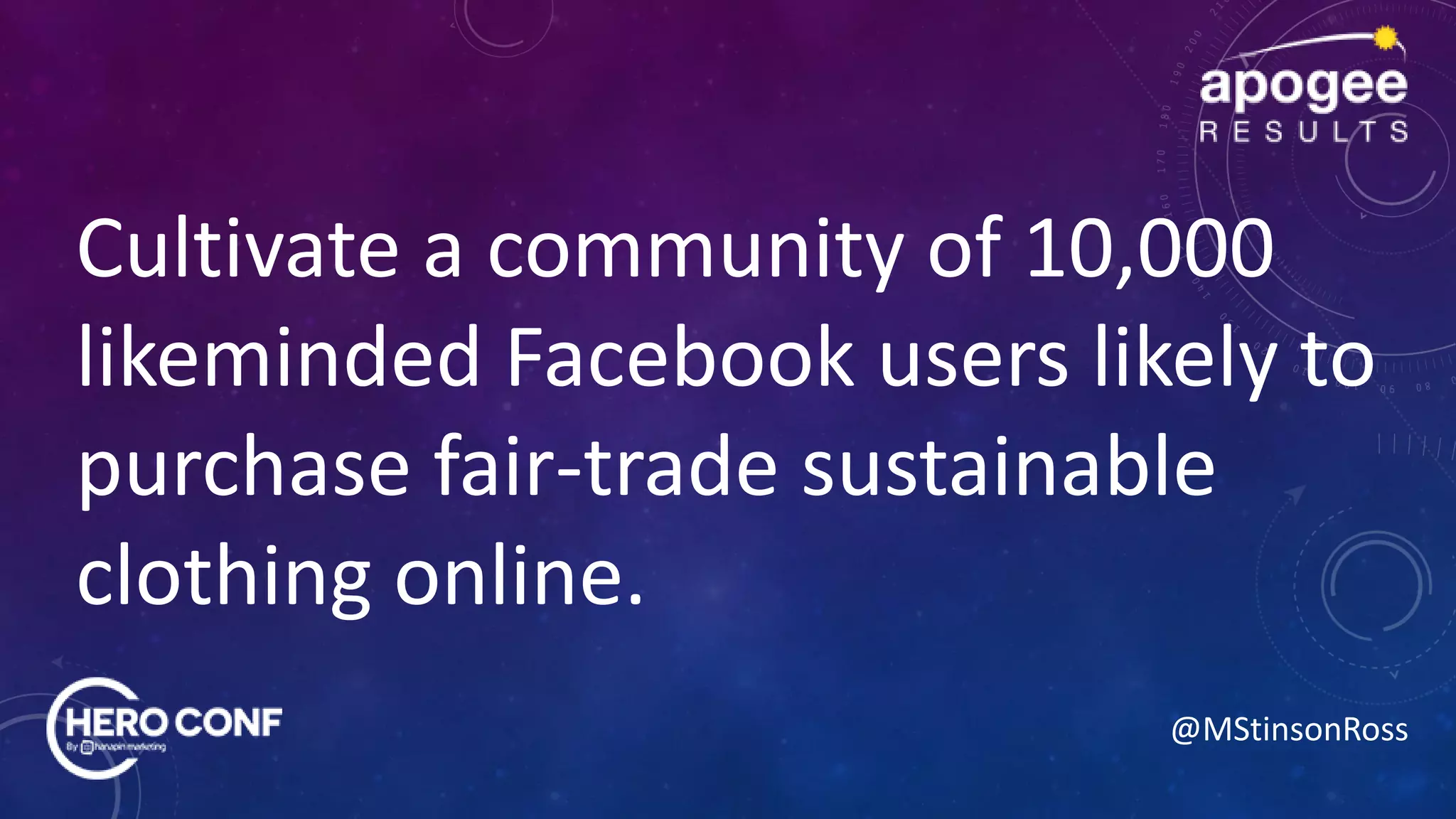 @MStinsonRoss
Cultivate a community of 10,000
likeminded Facebook users likely to
purchase fair-trade sustainable
clothing online.
 