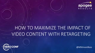 @MStinsonRoss
HOW TO MAXIMIZE THE IMPACT OF
VIDEO CONTENT WITH RETARGETING
 