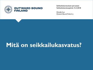 Seikkailukasvatuksen perusteet
Seikkailukasvatuspäivät 15.3.2018
Michelle Suni
Outward Bound Finland ry
Mitä on seikkailukasvatus?
 
