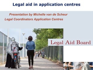 Legal aid in application centres
Presentation by Michelle van de Scheur
Legal Coordinators Application Centres
 