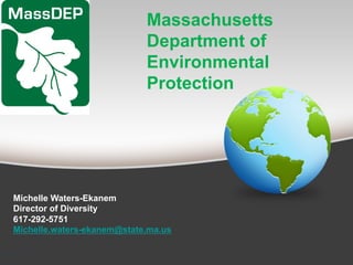 Massachusetts
Department of
Environmental
Protection
Michelle Waters-Ekanem
Director of Diversity
617-292-5751
Michelle.waters-ekanem@state.ma.us
 