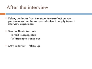 After the interview
Relax, but learn from the experience-reflect on your
performance and learn from mistakes to apply to next
interview experience
Send a Thank You note
- E-mail is acceptable
- Written note stands out
Stay in pursuit – follow up
 