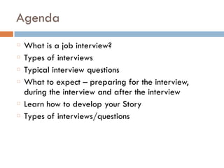 Agenda
What is a job interview?
Types of interviews
Typical interview questions
What to expect – preparing for the interview,
during the interview and after the interview
Learn how to develop your Story
Types of interviews/questions
 