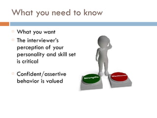 What you need to know
What you want
The interviewer’s
perception of your
personality and skill set
is critical
Confident/assertive
behavior is valued
 