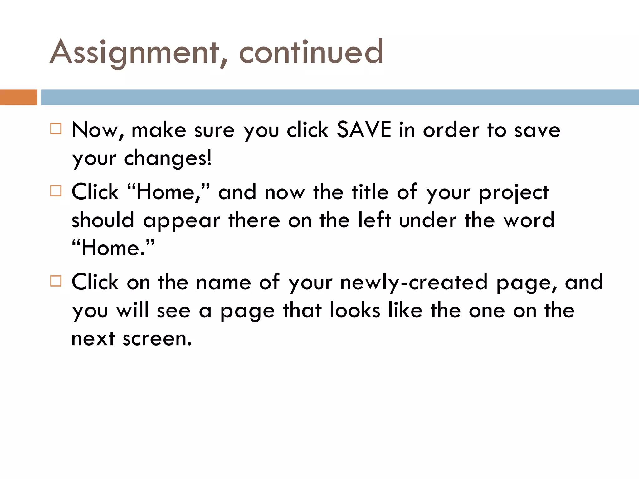 Assignment, continued Now, make sure you click SAVE in order to save your changes! Click “Home,” and now the title of your project should appear there on the left under the word “Home.” Click on the name of your newly-created page, and you will see a page that looks like the one on the next screen. 
