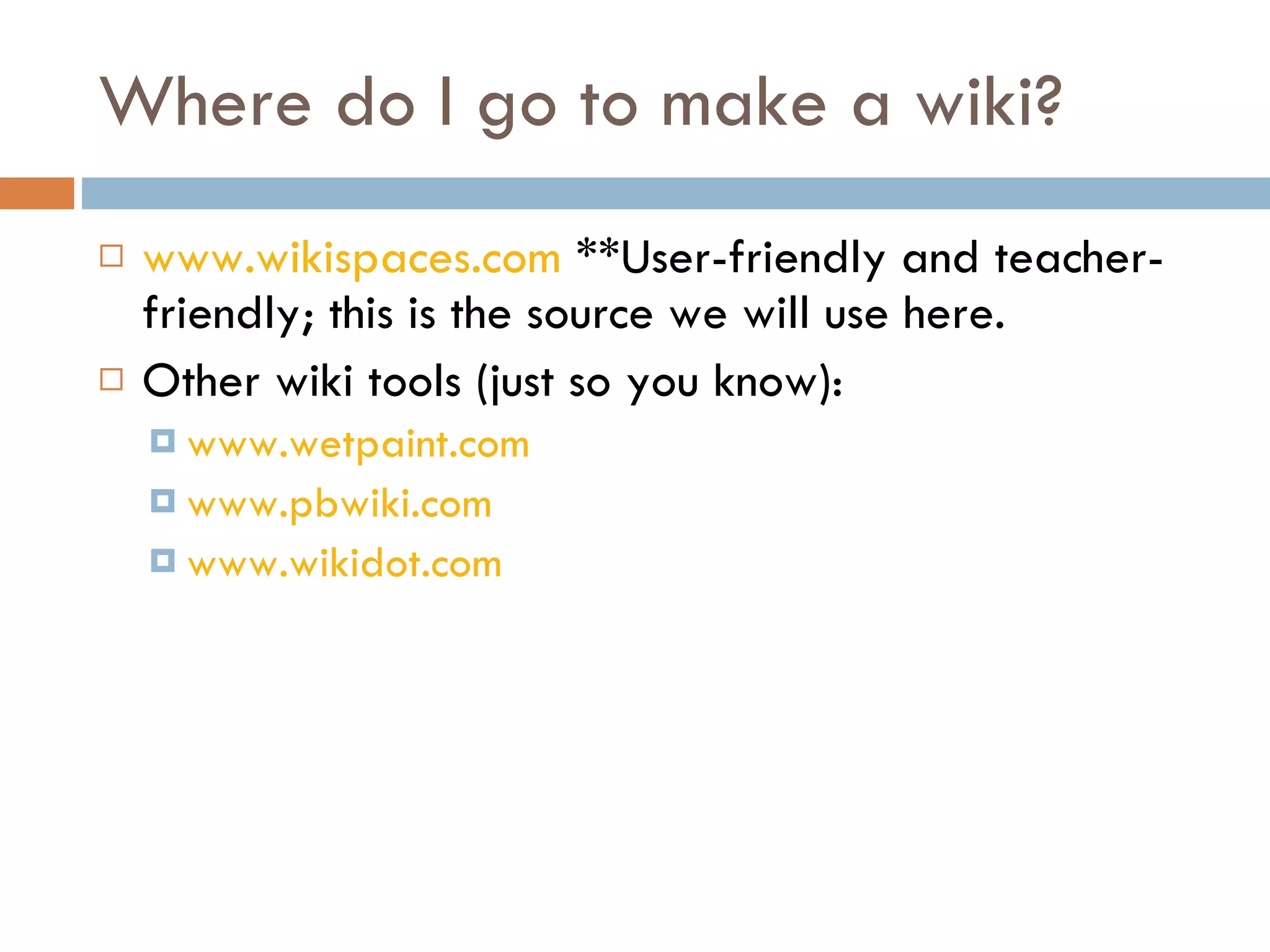 Where do I go to make a wiki? www.wikispaces.com  **User-friendly and teacher-friendly; this is the source we will use here. Other wiki tools (just so you know): www.wetpaint.com   www.pbwiki.com www.wikidot.com 