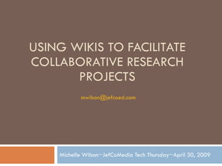 USING WIKIS TO FACILITATE COLLABORATIVE RESEARCH PROJECTS Michelle Wilson~JefCoMedia Tech Thursday~April 30, 2009 [email_address]   