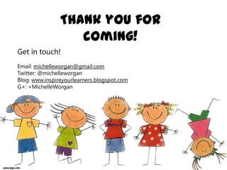 Thank you for
coming!
Get in touch!
Email: michelleworgan@gmail.com
Twitter: @michelleworgan
Blog: www.inspireyourlearners.blogspot.com
G+: +MichelleWorgan