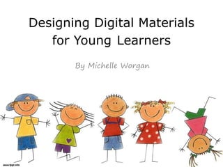 Designing Digital Materials 
for Young Learners 
By Michelle Worgan 
 