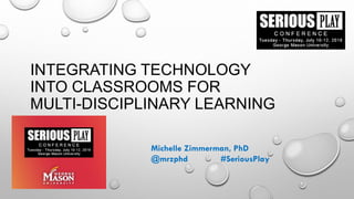 INTEGRATING TECHNOLOGY
INTO CLASSROOMS FOR
MULTI-DISCIPLINARY LEARNING
Michelle Zimmerman, PhD
@mrzphd #SeriousPlay
 