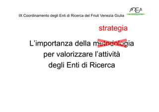 IX Coordinamento degli Enti di Ricerca del Friuli Venezia Giulia


                                                strategia

      L’importanza della metodologia
          per valorizzare l’attività
           degli Enti di Ricerca
 