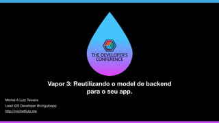 Vapor 3: Reutilizando o model de backend
para o seu app.
http://micheltlutz.me
Michel A Lutz Teixeira
Lead iOS Developer @cinguloapp
 