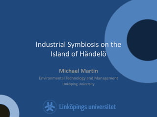 Industrial Symbiosis on the
    Island of Händelö

          Michael Martin
 Environmental Technology and Management
            Linköping University
 