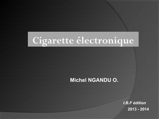 Cigarette électronique

Michel NGANDU O.

I.B.F édition
2013 - 2014

 