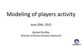 1
Modeling of players activity
June 20th, 2013
Michel Pierfitte
Director of Game Analytics Research
 