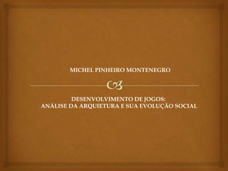MICHEL PINHEIRO MONTENEGRO




         DESENVOLVIMENTO DE JOGOS:
ANÁLISE DA ARQUIETURA E SUA EVOLUÇÃO SOCIAL
 