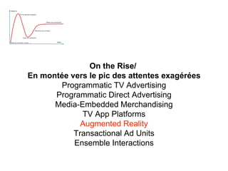 On the Rise/
En montée vers le pic des attentes exagérées
Programmatic TV Advertising
Programmatic Direct Advertising
Media-Embedded Merchandising
TV App Platforms
Augmented Reality
Transactional Ad Units
Ensemble Interactions
 
