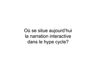 Où se situe aujourd’hui
la narration interactive
dans le hype cycle?
 