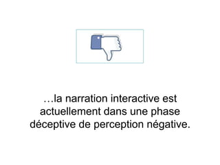 …la narration interactive est
actuellement dans une phase
déceptive de perception négative.
 