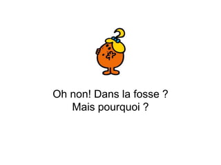Oh non! Dans la fosse ?
Mais pourquoi ?
 