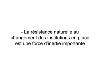 - La résistance naturelle au
changement des institutions en place
est une force d’inertie importante
 