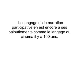 - Le langage de la narration
participative en est encore à ses
balbutiements comme le langage du
cinéma il y a 100 ans.
 