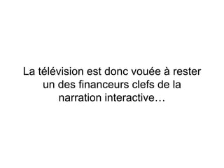 La télévision est donc vouée à rester
un des financeurs clefs de la
narration interactive…
 