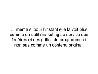 … même si pour l’instant elle la voit plus
comme un outil marketing au service des
fenêtres et des grilles de programme et
non pas comme un contenu original.
 
