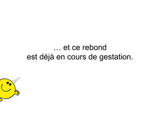 … et ce rebond
est déjà en cours de gestation.
 