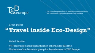 The European Association of the Electricity Transmission
and Distribution Equipment and Services Industry
“Travel inside Eco-Design”
Green planet
Michel Sacotte
VP Prescription and Standardisation at Schneider-Electric
Chairman of the Technical group for Transformers in T&D Europe
 
