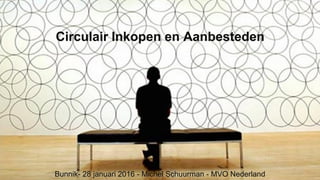 Circulair Inkopen en Aanbesteden
Bunnik- 28 januari 2016 - Michel Schuurman - MVO Nederland
 
