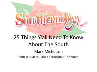 25 Things Y’all Need To Know 
About The South 
Mark Michelson 
Born in Atlanta, Raised Throughout The South 
 