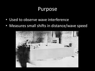 Purpose
• Used to observe wave interference
• Measures small shifts in distance/wave speed
 